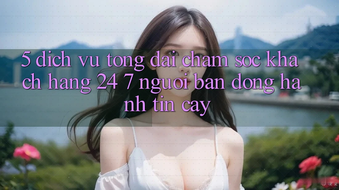 5. Dịch vụ tổng đài chăm sóc khách hàng 24/7: Người bạn đồng hành tin cậy 5. Dịch vụ tổng đài chăm sóc khách hàng 24/7: Người bạn đồng hành tin cậy