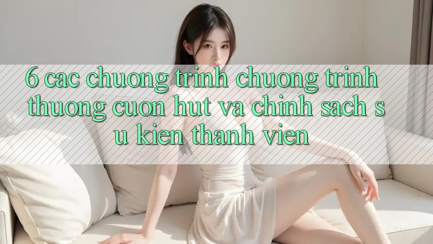 6. Các chương trình chương trình thưởng cuốn hút và chính sách sự kiện thành viên 6. Các chương trình chương trình thưởng cuốn hút và chính sách sự kiện thành viên