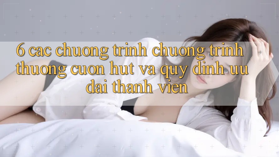 6. Các chương trình chương trình thưởng cuốn hút và quy định ưu đãi thành viên 6. Các chương trình chương trình thưởng cuốn hút và quy định ưu đãi thành viên