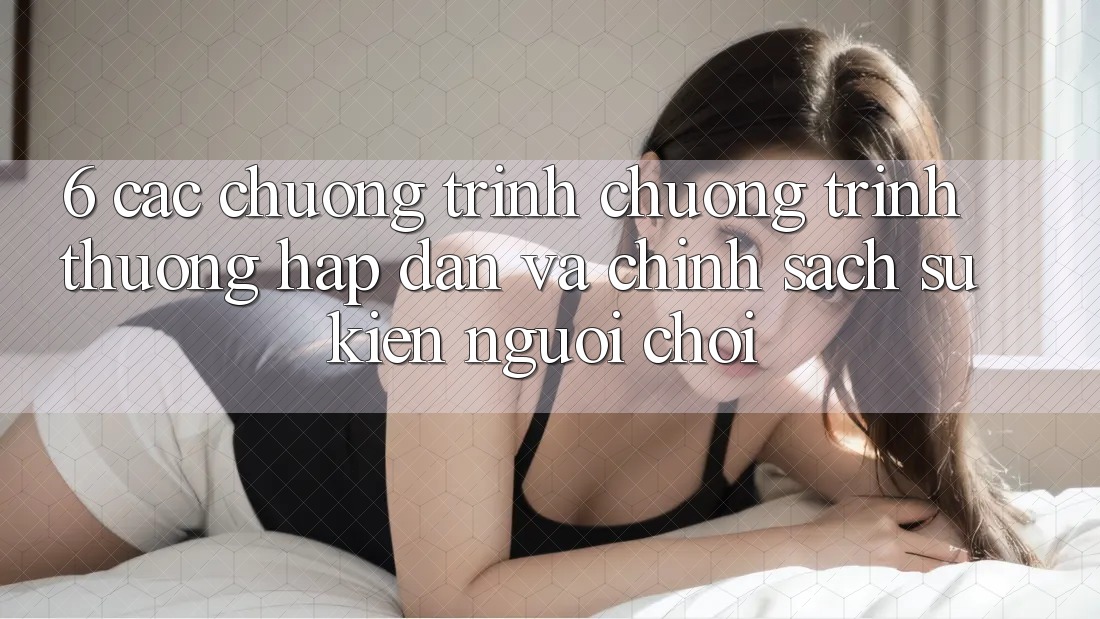 6. Các chương trình chương trình thưởng hấp dẫn và chính sách sự kiện người chơi
