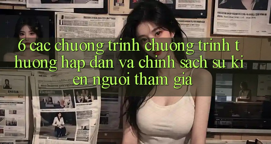 6. Các chương trình chương trình thưởng hấp dẫn và chính sách sự kiện người tham gia