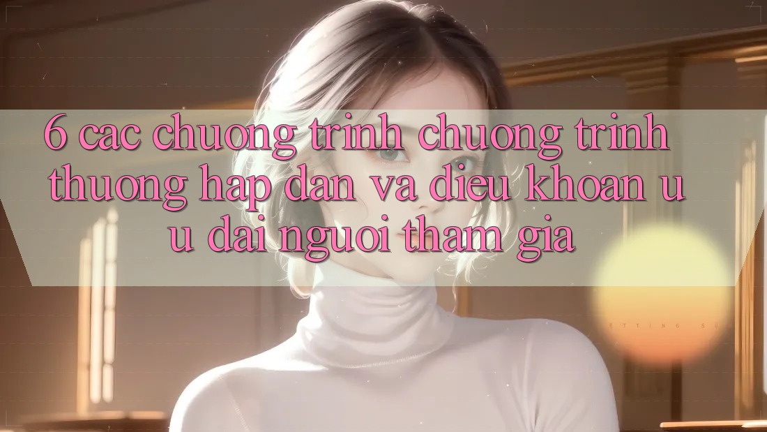 6. Các chương trình chương trình thưởng hấp dẫn và điều khoản ưu đãi người tham gia 6. Các chương trình chương trình thưởng hấp dẫn và điều khoản ưu đãi người tham gia