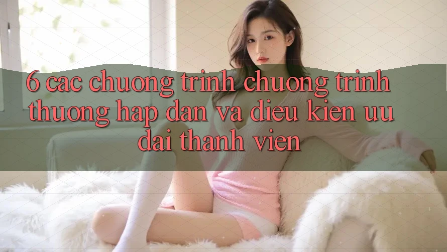 6. Các chương trình chương trình thưởng hấp dẫn và điều kiện ưu đãi thành viên