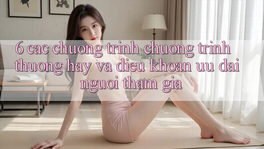 6. Các chương trình chương trình thưởng hay và điều khoản ưu đãi người tham gia