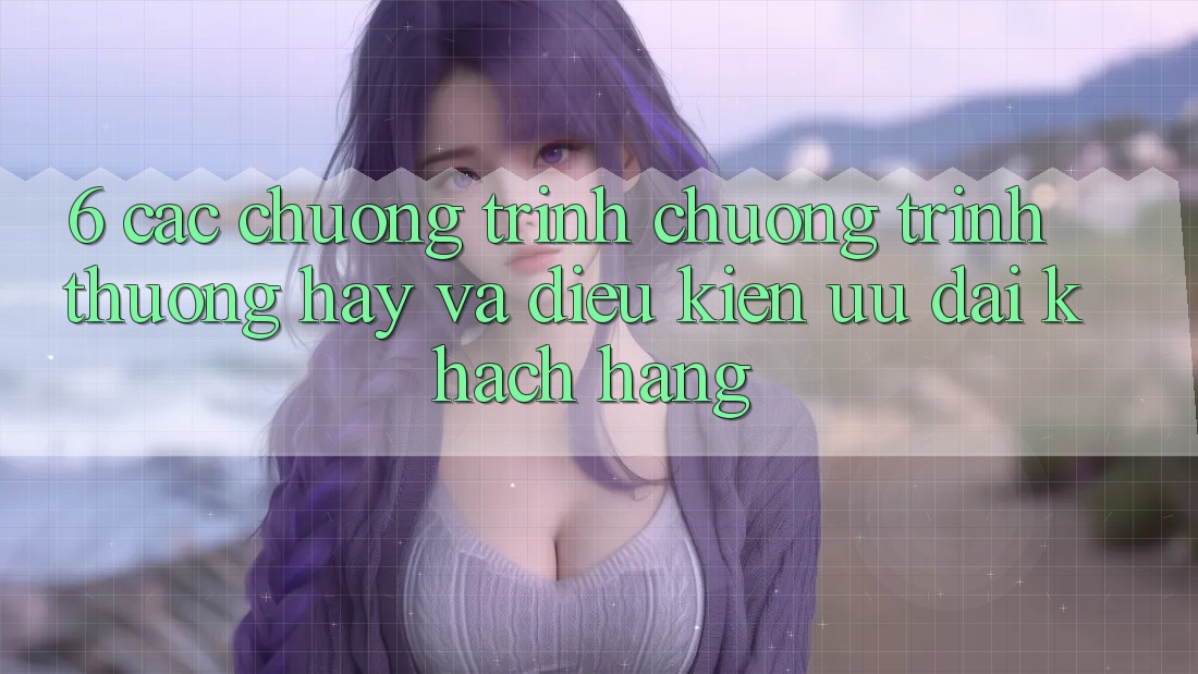 6. Các chương trình chương trình thưởng hay và điều kiện ưu đãi khách hàng 6. Các chương trình chương trình thưởng hay và điều kiện ưu đãi khách hàng