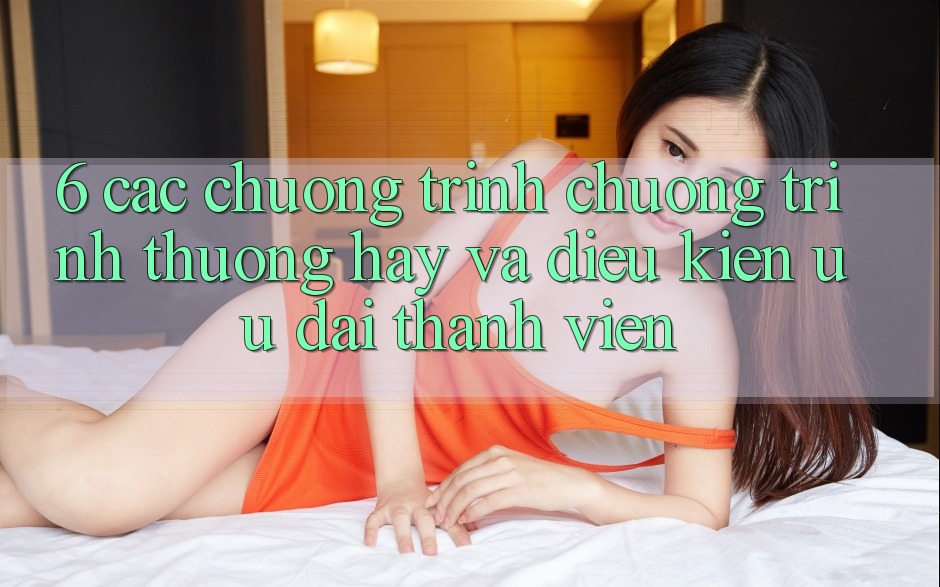 6. Các chương trình chương trình thưởng hay và điều kiện ưu đãi thành viên