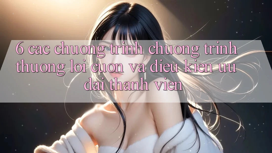 6. Các chương trình chương trình thưởng lôi cuốn và điều kiện ưu đãi thành viên