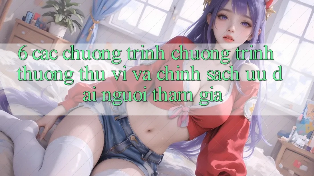 6. Các chương trình chương trình thưởng thú vị và chính sách ưu đãi người tham gia 6. Các chương trình chương trình thưởng thú vị và chính sách ưu đãi người tham gia