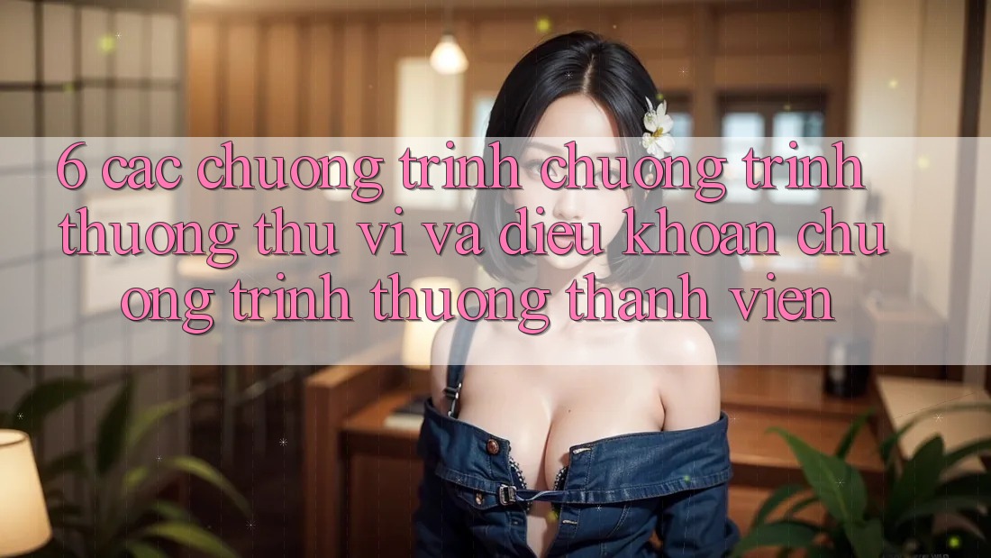 6. Các chương trình chương trình thưởng thú vị và điều khoản chương trình thưởng thành viên 6. Các chương trình chương trình thưởng thú vị và điều khoản chương trình thưởng thành viên