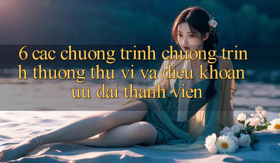6. Các chương trình chương trình thưởng thú vị và điều khoản ưu đãi thành viên