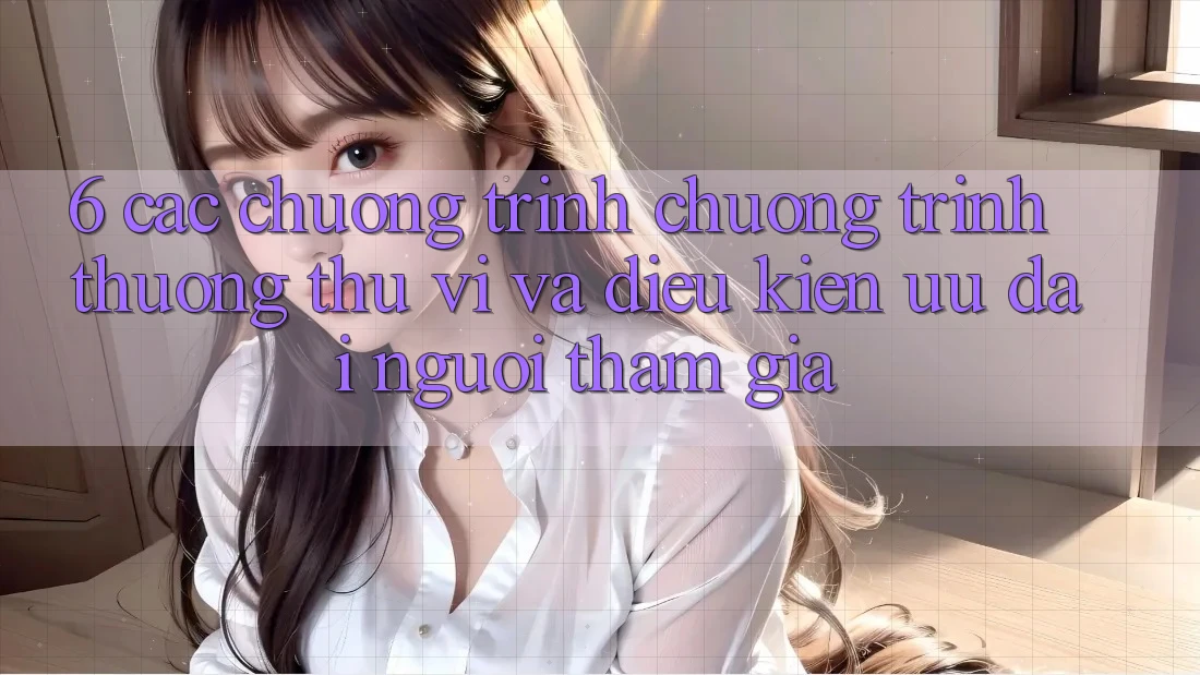 6. Các chương trình chương trình thưởng thú vị và điều kiện ưu đãi người tham gia 6. Các chương trình chương trình thưởng thú vị và điều kiện ưu đãi người tham gia