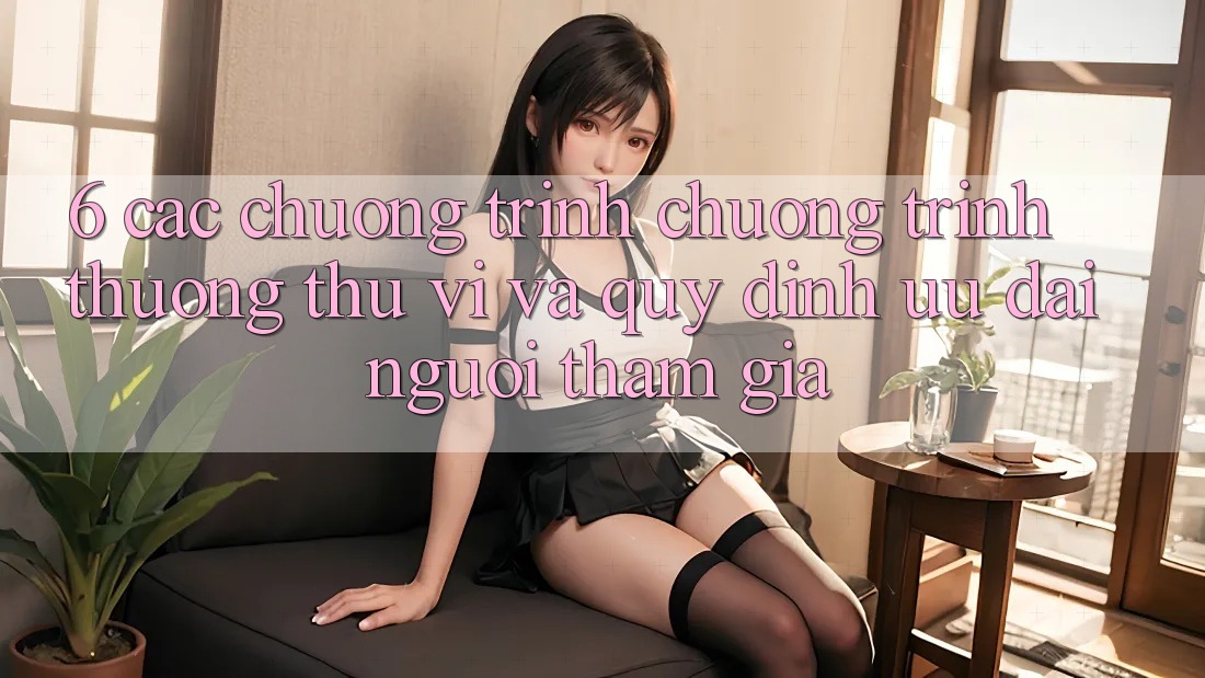 6. Các chương trình chương trình thưởng thú vị và quy định ưu đãi người tham gia 6. Các chương trình chương trình thưởng thú vị và quy định ưu đãi người tham gia
