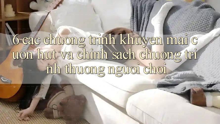 6. Các chương trình khuyến mãi cuốn hút và chính sách chương trình thưởng người chơi 6. Các chương trình khuyến mãi cuốn hút và chính sách chương trình thưởng người chơi