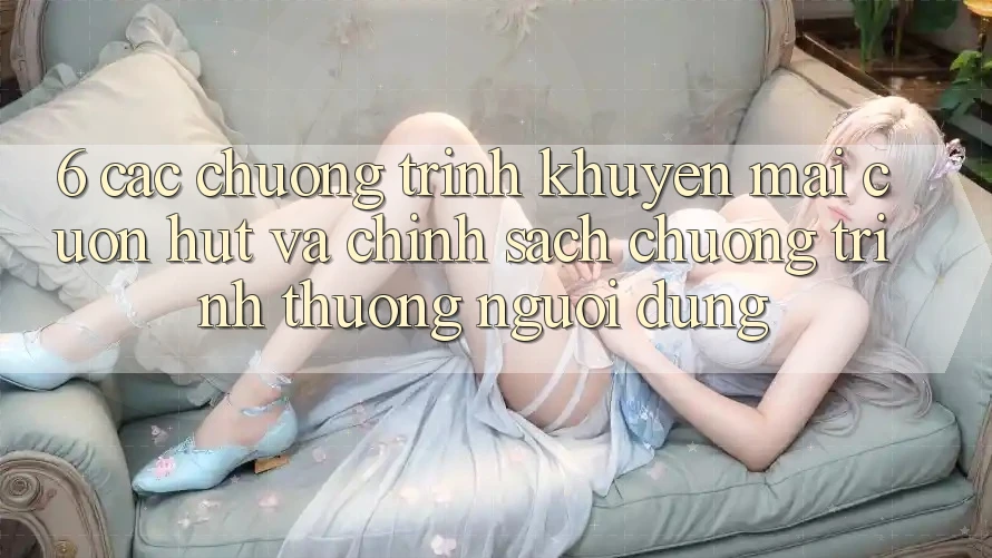 6. Các chương trình khuyến mãi cuốn hút và chính sách chương trình thưởng người dùng 6. Các chương trình khuyến mãi cuốn hút và chính sách chương trình thưởng người dùng