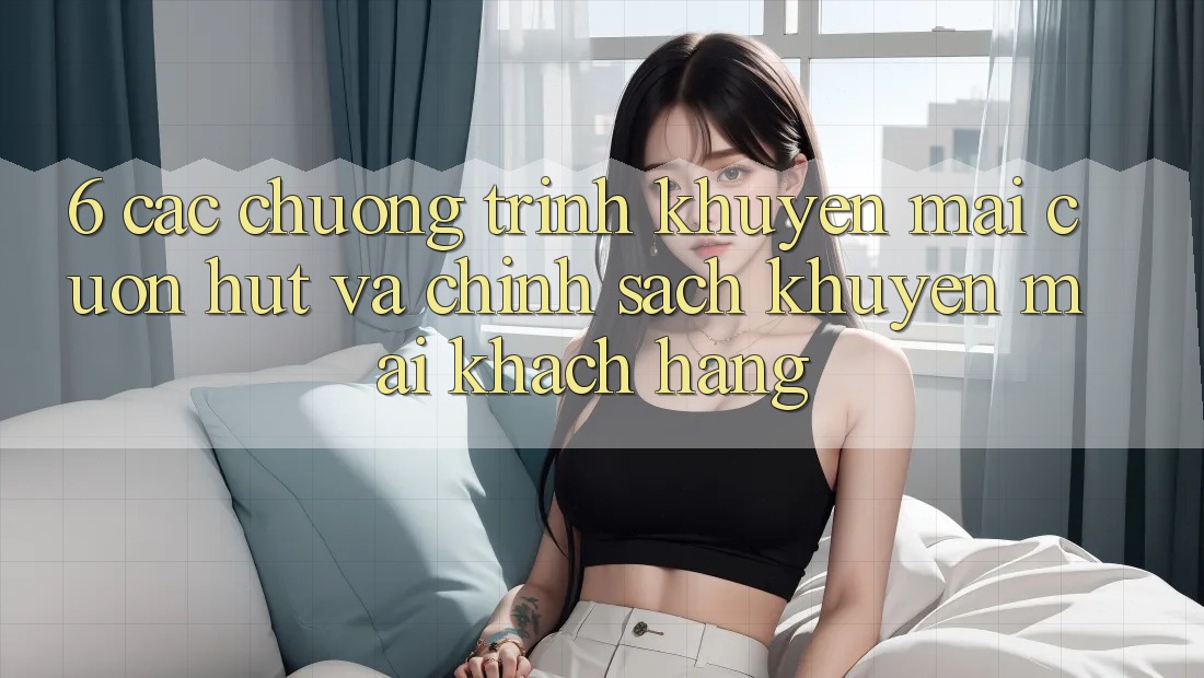 6. Các chương trình khuyến mãi cuốn hút và chính sách khuyến mãi khách hàng