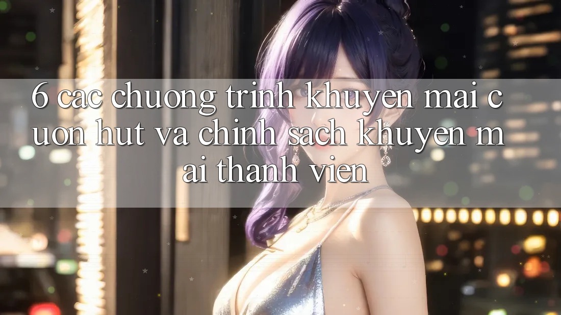 6. Các chương trình khuyến mãi cuốn hút và chính sách khuyến mãi thành viên 6. Các chương trình khuyến mãi cuốn hút và chính sách khuyến mãi thành viên