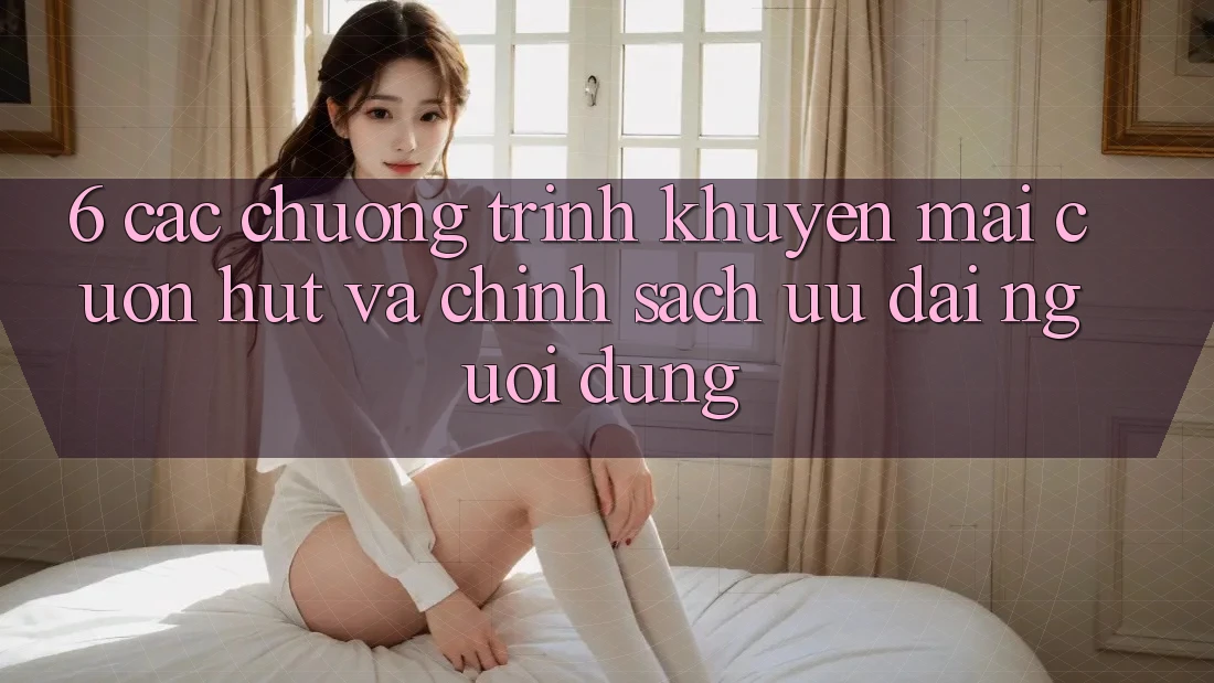 6. Các chương trình khuyến mãi cuốn hút và chính sách ưu đãi người dùng