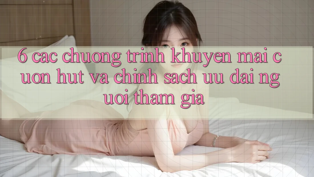 6. Các chương trình khuyến mãi cuốn hút và chính sách ưu đãi người tham gia 6. Các chương trình khuyến mãi cuốn hút và chính sách ưu đãi người tham gia