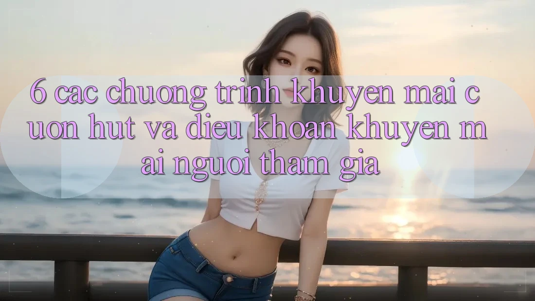 6. Các chương trình khuyến mãi cuốn hút và điều khoản khuyến mãi người tham gia