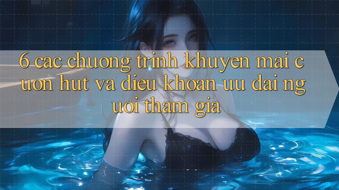 6. Các chương trình khuyến mãi cuốn hút và điều khoản ưu đãi người tham gia 6. Các chương trình khuyến mãi cuốn hút và điều khoản ưu đãi người tham gia