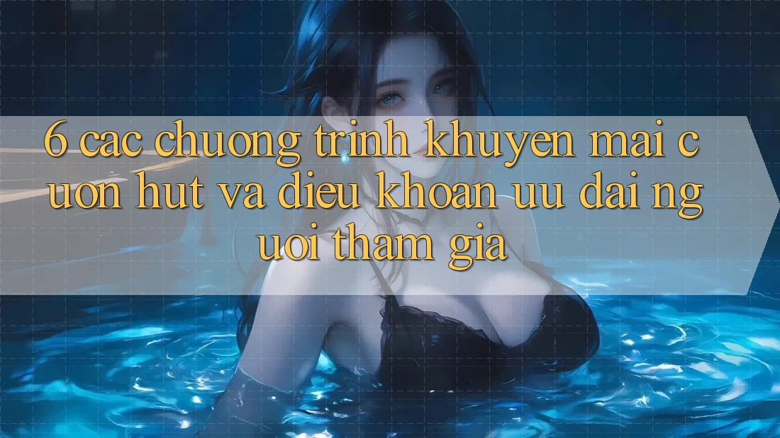 6. Các chương trình khuyến mãi cuốn hút và điều khoản ưu đãi người tham gia