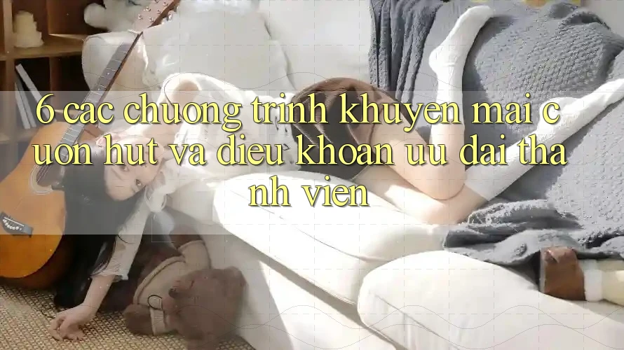 6. Các chương trình khuyến mãi cuốn hút và điều khoản ưu đãi thành viên 6. Các chương trình khuyến mãi cuốn hút và điều khoản ưu đãi thành viên
