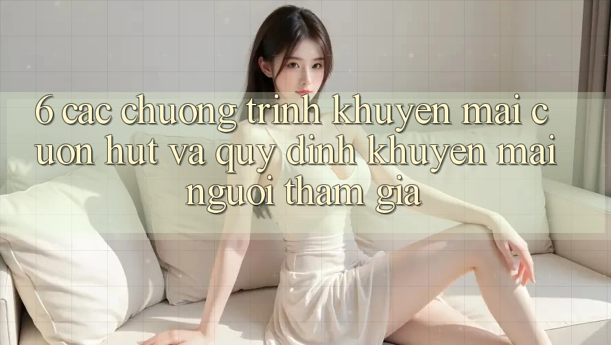 6. Các chương trình khuyến mãi cuốn hút và quy định khuyến mãi người tham gia