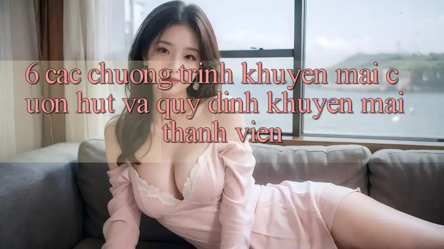6. Các chương trình khuyến mãi cuốn hút và quy định khuyến mãi thành viên