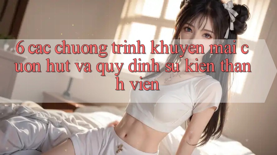 6. Các chương trình khuyến mãi cuốn hút và quy định sự kiện thành viên 6. Các chương trình khuyến mãi cuốn hút và quy định sự kiện thành viên