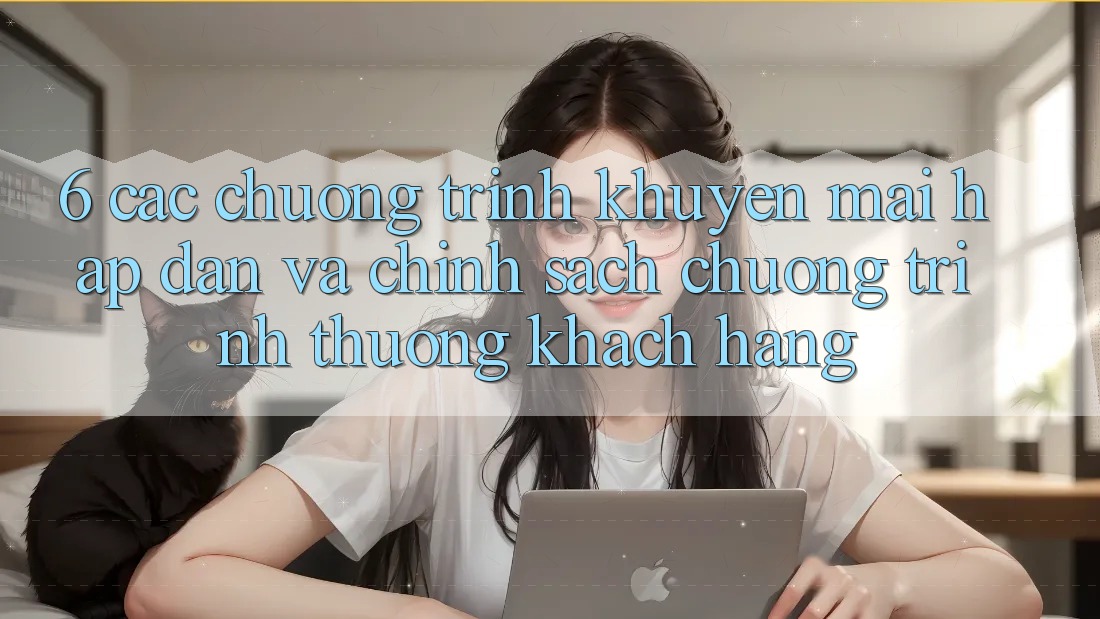6. Các chương trình khuyến mãi hấp dẫn và chính sách chương trình thưởng khách hàng
