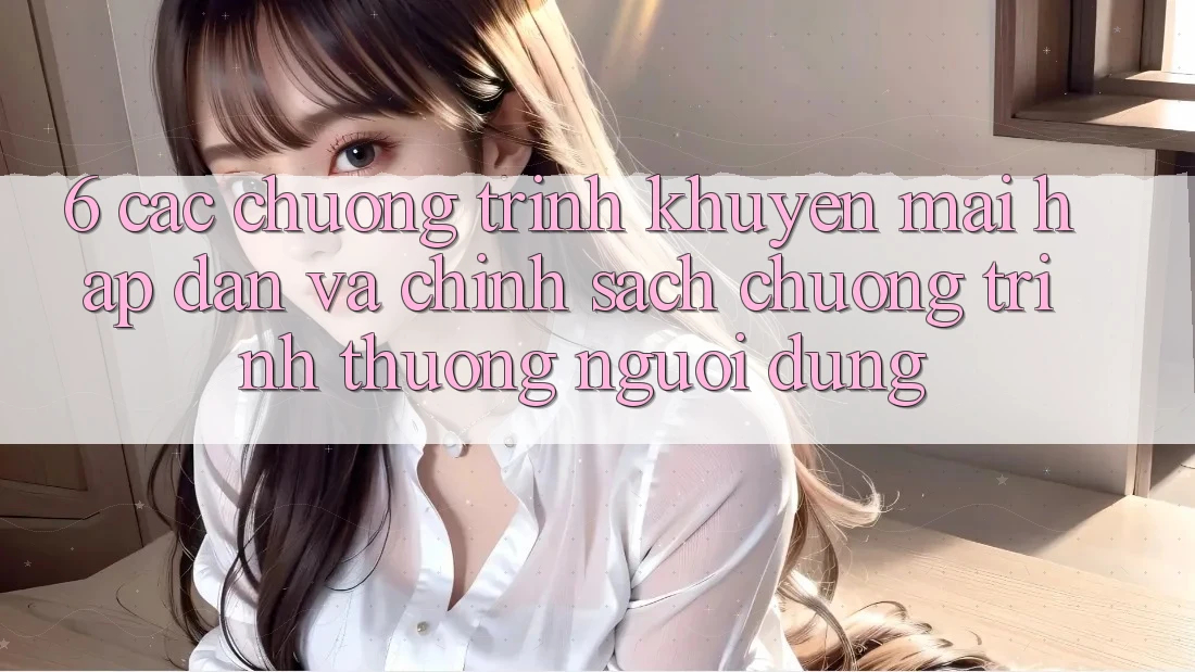 6. Các chương trình khuyến mãi hấp dẫn và chính sách chương trình thưởng người dùng 6. Các chương trình khuyến mãi hấp dẫn và chính sách chương trình thưởng người dùng