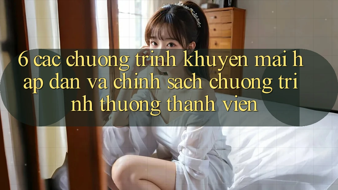 6. Các chương trình khuyến mãi hấp dẫn và chính sách chương trình thưởng thành viên