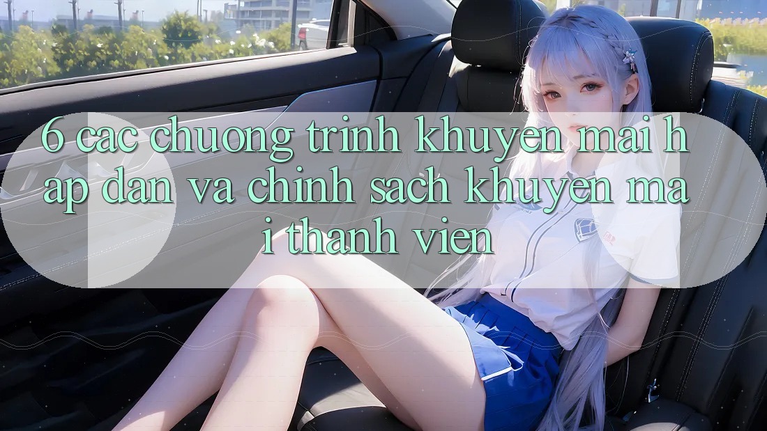 6. Các chương trình khuyến mãi hấp dẫn và chính sách khuyến mãi thành viên