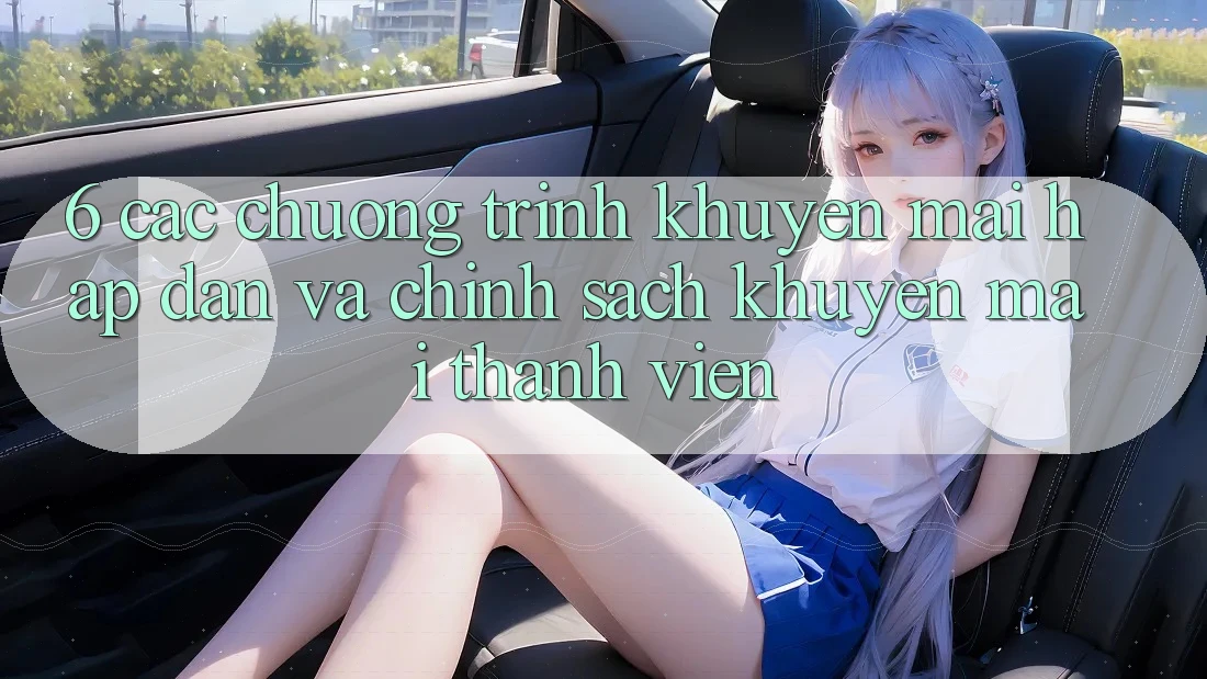 6. Các chương trình khuyến mãi hấp dẫn và chính sách khuyến mãi thành viên 6. Các chương trình khuyến mãi hấp dẫn và chính sách khuyến mãi thành viên