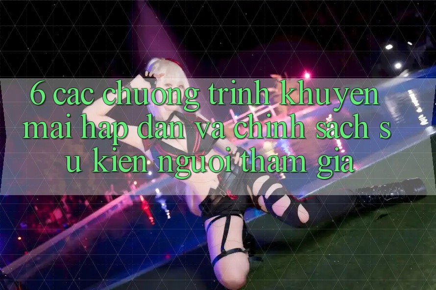 6. Các chương trình khuyến mãi hấp dẫn và chính sách sự kiện người tham gia