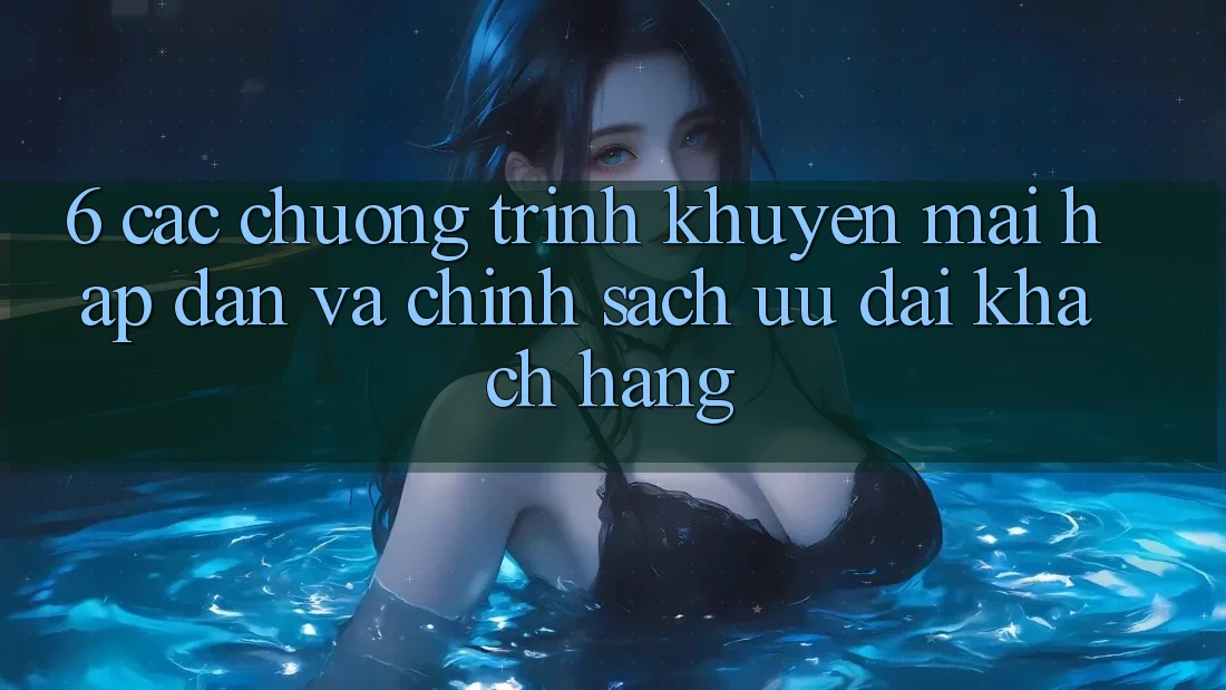6. Các chương trình khuyến mãi hấp dẫn và chính sách ưu đãi khách hàng