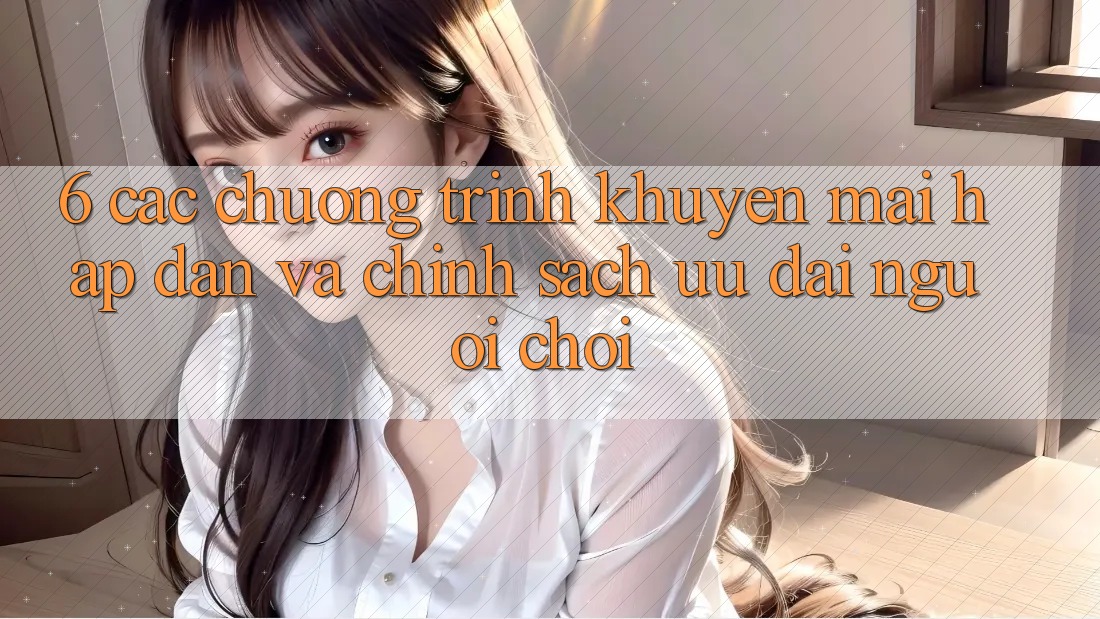 6. Các chương trình khuyến mãi hấp dẫn và chính sách ưu đãi người chơi