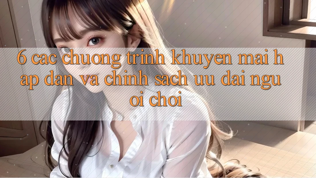 6. Các chương trình khuyến mãi hấp dẫn và chính sách ưu đãi người chơi
