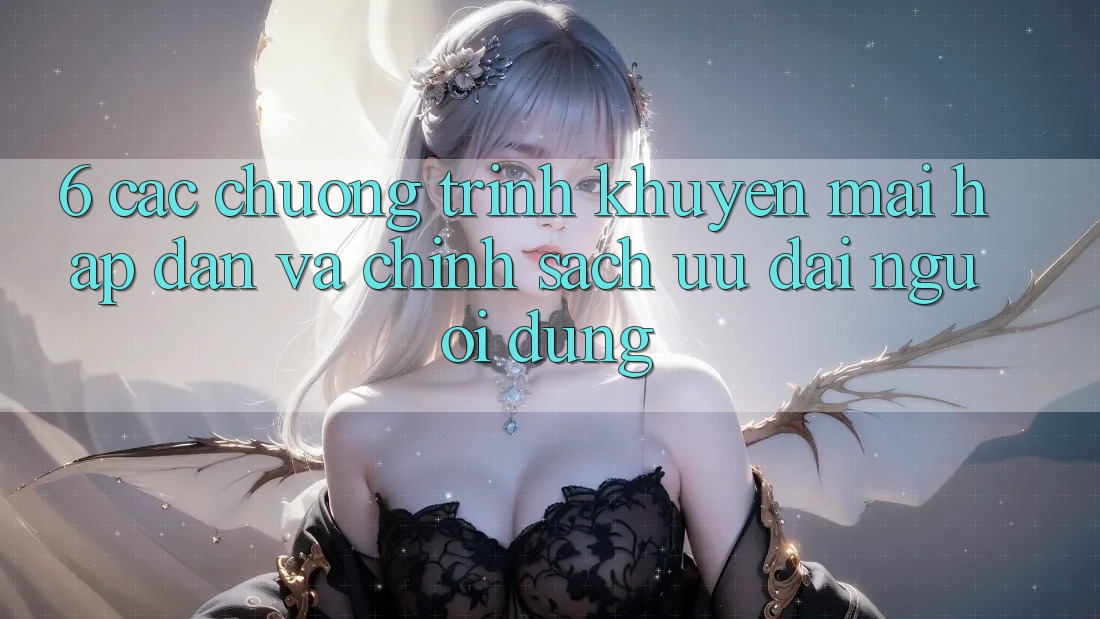 6. Các chương trình khuyến mãi hấp dẫn và chính sách ưu đãi người dùng