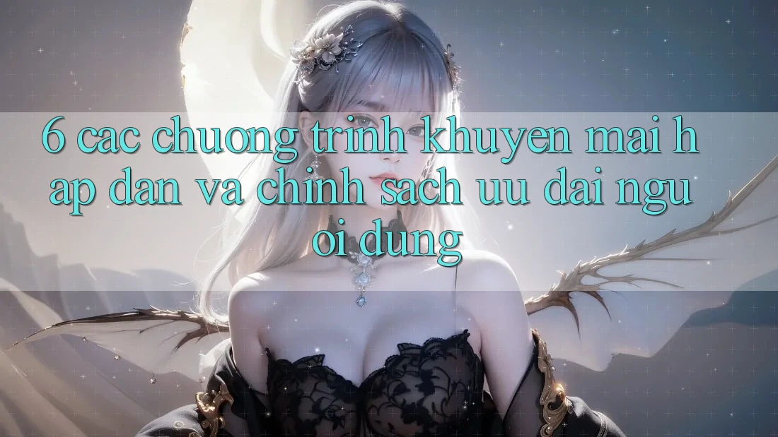 6. Các chương trình khuyến mãi hấp dẫn và chính sách ưu đãi người dùng
