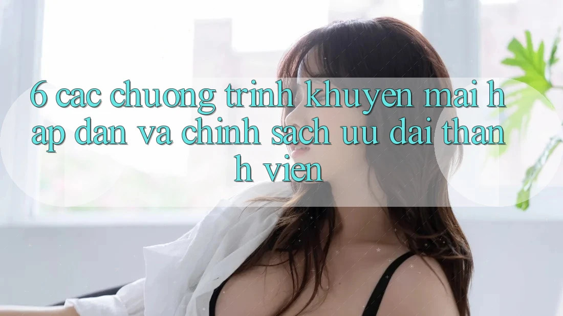 6. Các chương trình khuyến mãi hấp dẫn và chính sách ưu đãi thành viên 6. Các chương trình khuyến mãi hấp dẫn và chính sách ưu đãi thành viên