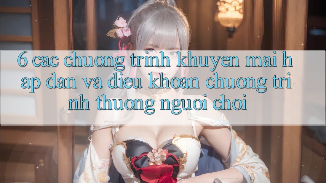 6. Các chương trình khuyến mãi hấp dẫn và điều khoản chương trình thưởng người chơi 6. Các chương trình khuyến mãi hấp dẫn và điều khoản chương trình thưởng người chơi