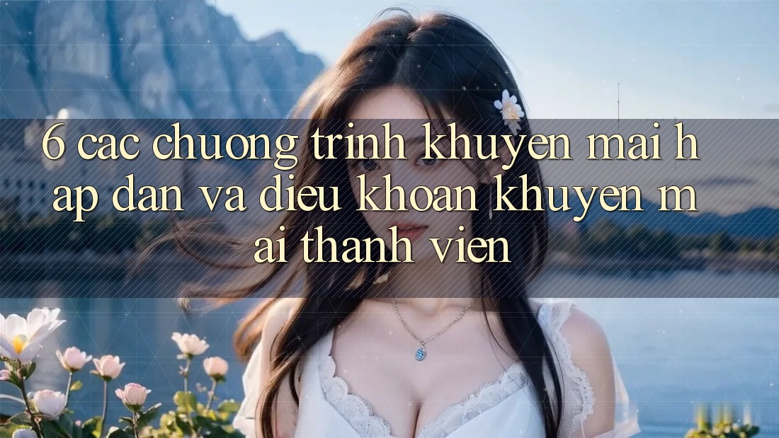 6. Các chương trình khuyến mãi hấp dẫn và điều khoản khuyến mãi thành viên