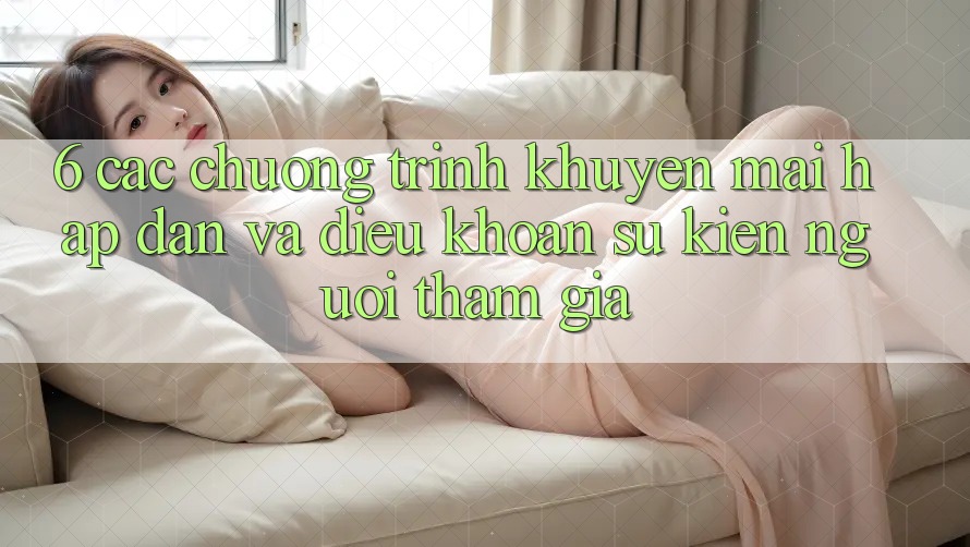 6. Các chương trình khuyến mãi hấp dẫn và điều khoản sự kiện người tham gia