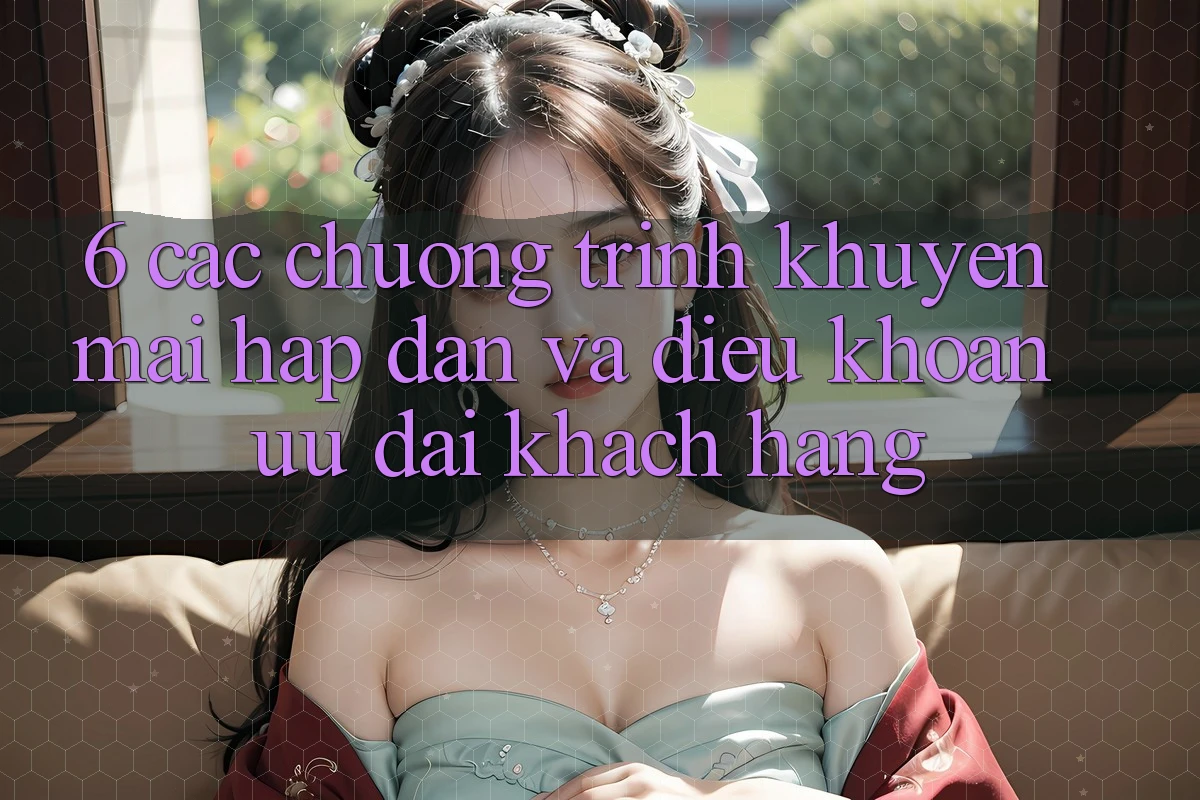 6. Các chương trình khuyến mãi hấp dẫn và điều khoản ưu đãi khách hàng