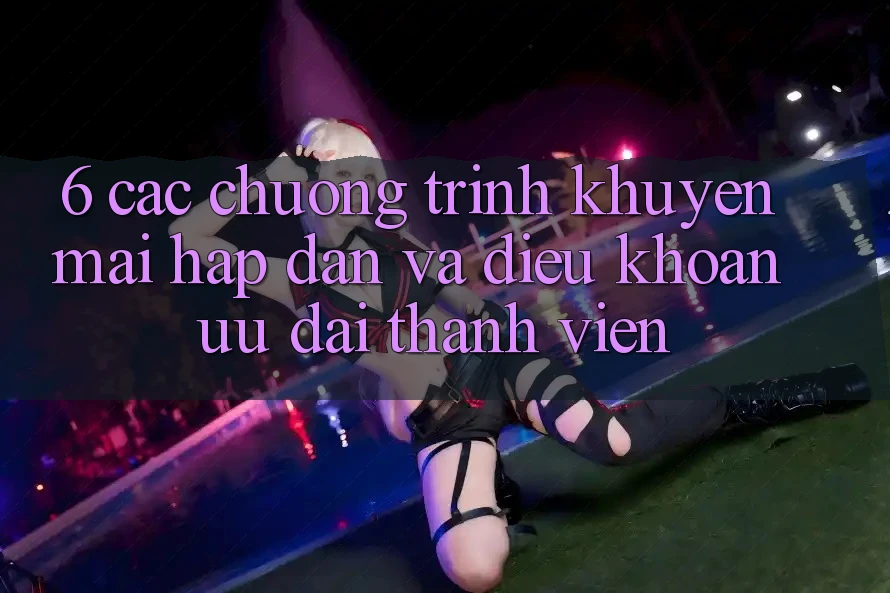 6. Các chương trình khuyến mãi hấp dẫn và điều khoản ưu đãi thành viên