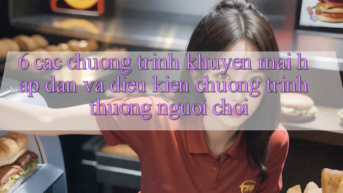 6. Các chương trình khuyến mãi hấp dẫn và điều kiện chương trình thưởng người chơi 6. Các chương trình khuyến mãi hấp dẫn và điều kiện chương trình thưởng người chơi