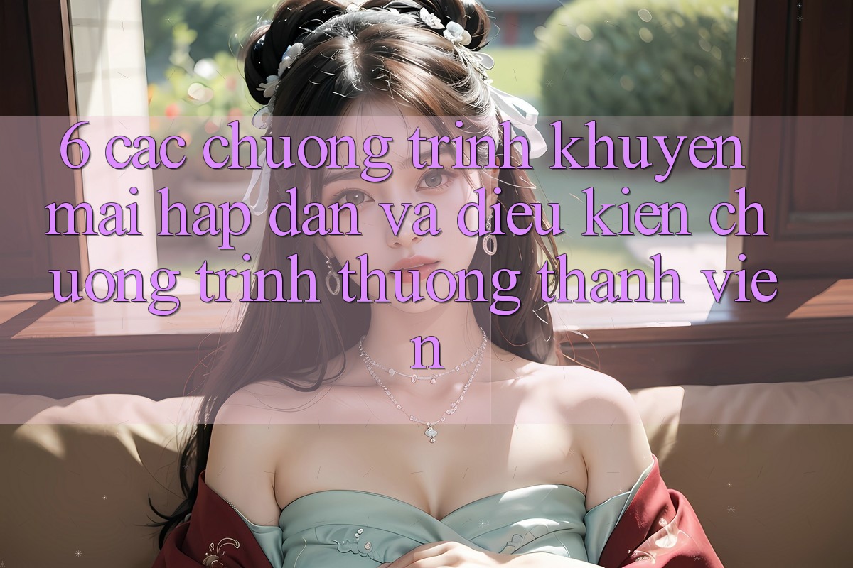 6. Các chương trình khuyến mãi hấp dẫn và điều kiện chương trình thưởng thành viên