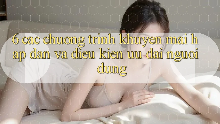 6. Các chương trình khuyến mãi hấp dẫn và điều kiện ưu đãi người dùng