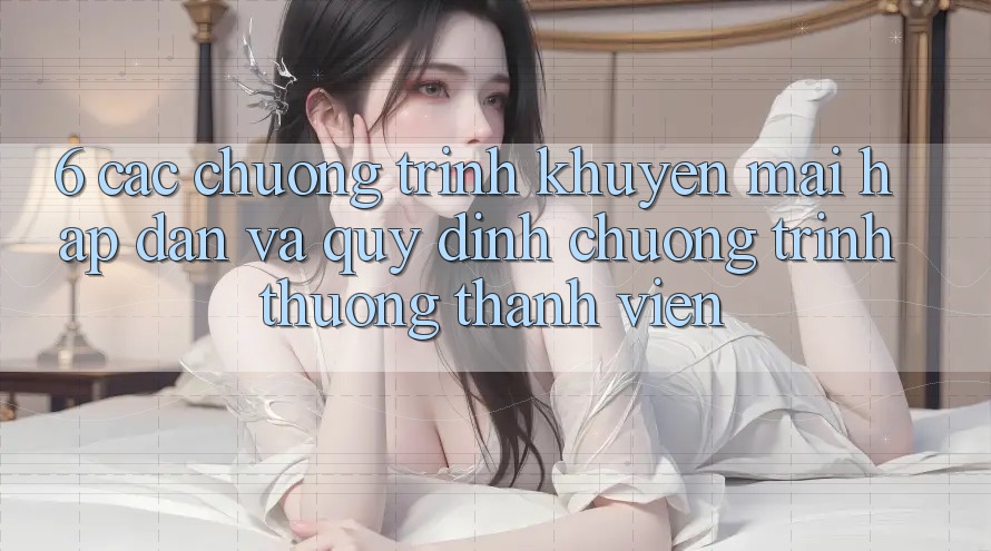 6. Các chương trình khuyến mãi hấp dẫn và quy định chương trình thưởng thành viên